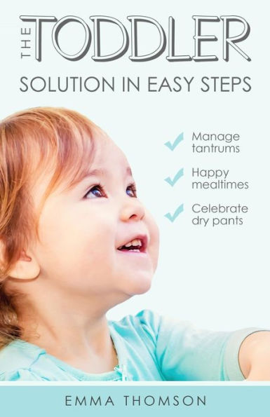 The Toddler Solution In Easy Steps : Manage Tantrums. Happy Mealtimes. Celebrate Dry Pants.