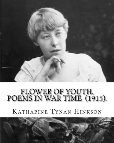 Flower of youth, poems in war time (1915). By: Katharine Tynan Hinkson: Katharine Tynan (23 January 1859 – 2 April 1931) was an Irish writer, known mainly for her novels and poetry
