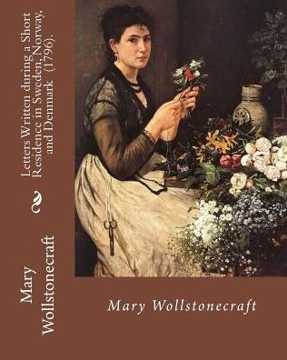 Letters Written During A Short Residence In Sweden, Norway, And Denmark (1796). By: Mary Wollstonecraft : Is A Deeply Personal Travel Narrative By The Eighteenth-Century British Feminist Mary Wollstonecraft