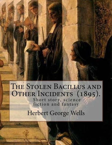 The Stolen Bacillus And Other Incidents (1895). By: Herbert George Wells : The Stolen Bacillus And Other Incidents Is A Collection Of Fifteen Fantasy And Science Fiction Short Stories .