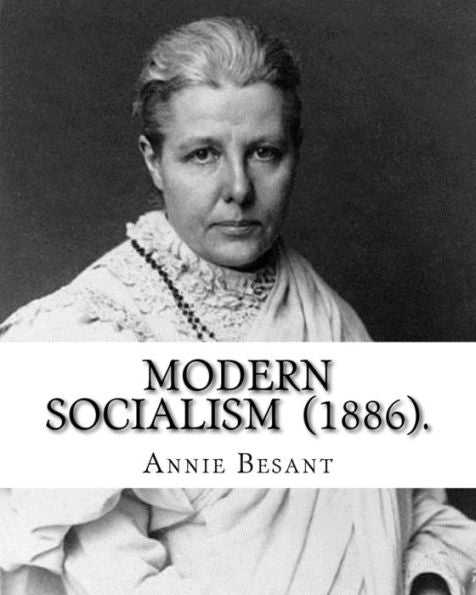 Modern Socialism (1886). By: Annie Besant : Annie Besant, N?e Wood (1 October 1847 - 20 September 1933) Was A British Socialist, Theosophist, Women's Rights Activist, Writer And Orator And Supporter Of Irish And Indian Self-Rule