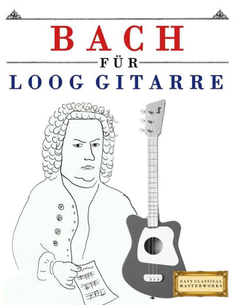 Bach fUr Loog Gitarre: 10 Leichte StUcke fUr Loog Gitarre Anfänger Buch (German Edition)