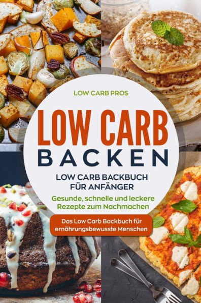 Low Carb Backen : Low Carb Backbuch Fr Anfnger. Gesunde, Schnelle Und Leckere Rezepte Zum Nachmachen. Das Low Carb Backbuch Fr Ernhrungsbewusste Menschen.