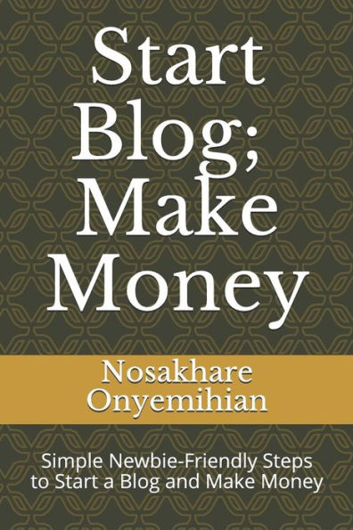 Start Blog, Make Money : Simple Newbie-Friendly Steps To Start A Blog And Make Money