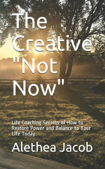 The Creative Not Now : Life Coaching Secrets Of How To Restore Power And Balance To Your Life Today