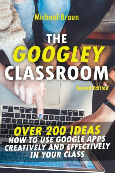 The Googley Classroom : Over 200 Ideas How To Use Google Apps Creatively And Effectively In Your Class