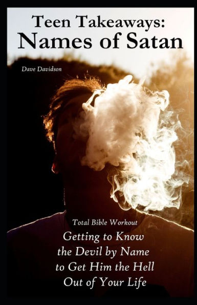 Teen Takeaways : The Names Of Satan: Total Bible Workout Getting To Know The Devil By Name To Get Him The Hell Out Of Your Life