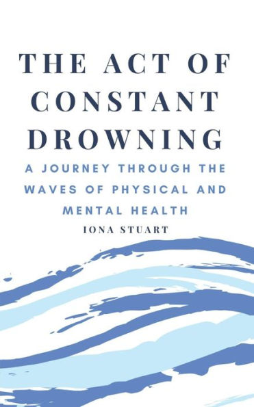 The Act Of Constant Drowning : A Journey Through The Waves Of Physical And Mental Health