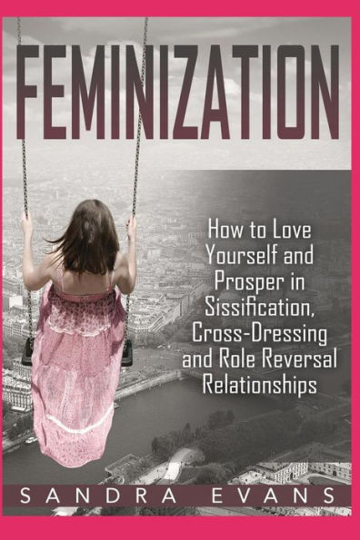 Feminization - How to Love Yourself and Prosper in Sissification, Cross-Dressing and Role Reversal Relationships (Sissified, Sissy, Cross Dressing, Feminization Hypnosis)
