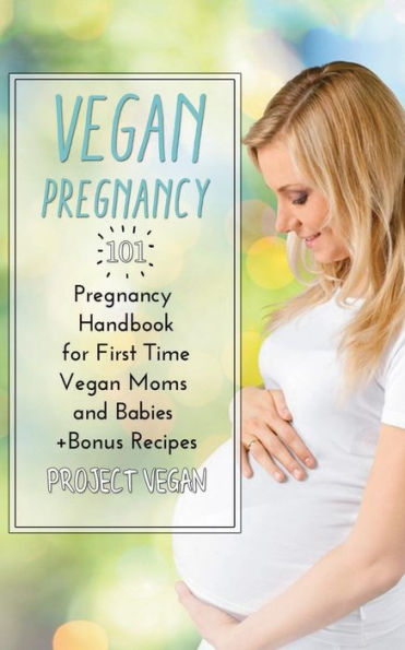 Vegan Pregnancy 101 : Pregnancy Handbook For First Time Vegan Moms And Babies +Recipes