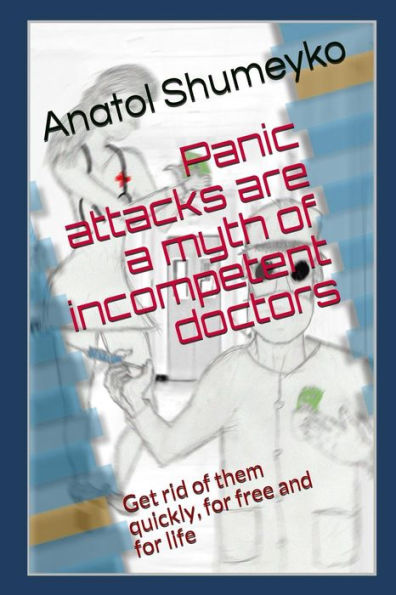 Panic Attacks Are A Myth From Incompetent Doctors : Get Rid Of Them Quickly, For Free And For Life
