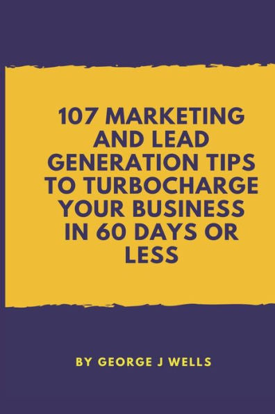 107 Marketing and Lead Generation Tips to Turbocharge Your Business in 60 Days or Less