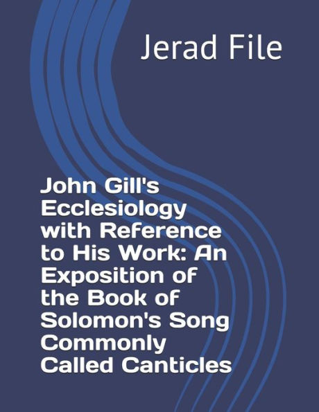 JOHN GILL’S ECCLESIOLOGY WITH REFERENCE TO HIS WORK AN EXPOSITION OF THE BOOK OF SOLOMON’S SONG COMMONLY CALLED CANTICLES