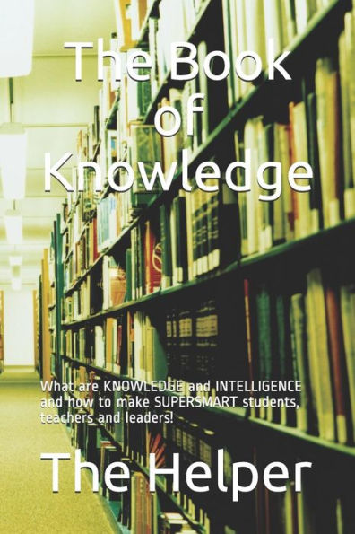 The Book Of Knowledge : What Are Knowledge And Intelligence And How To Make Supersmart Students, Teachers And Leaders!