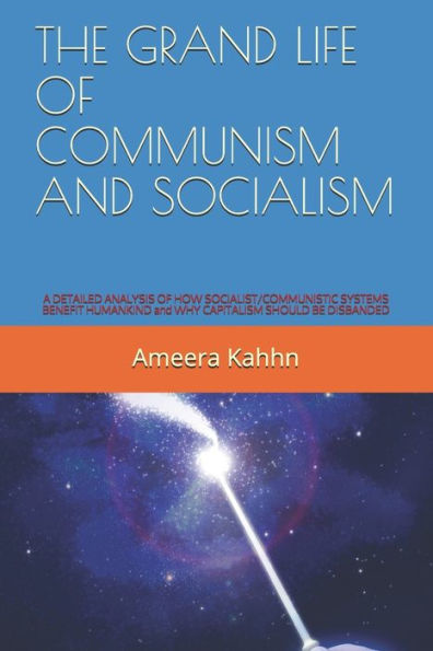 The Grand Life Of Communism And Socialism : A Detailed Analysis Of How Socialist/Communistic Systems Benefit Humankind And Why Capitalism Should Be Disbanded