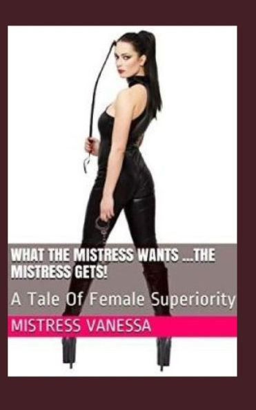 What The Mistress Wants ... The Mistress Gets! : A Tale Of Female Superiority