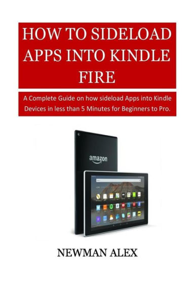 How To Sideload Apps Into Your Kindle Fire: A Complete Guide on How sideload Apps into Kindle Devices in less than 5 Minutes for Beginners to Pro.