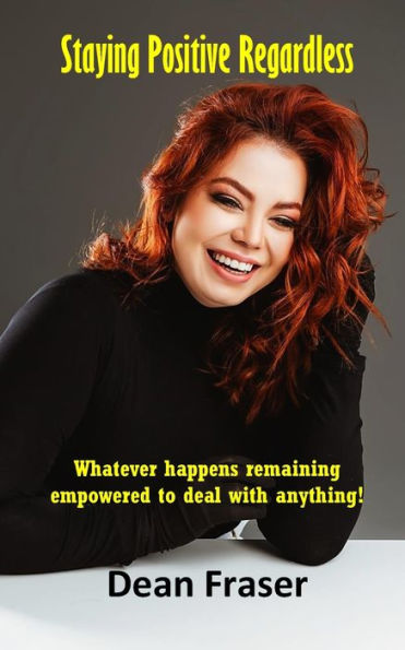 Staying Positive Regardless : Whatever Happens Remaining Empowered To Deal With Anything