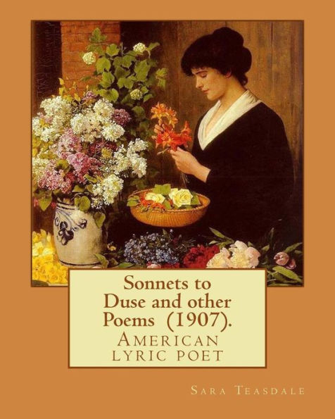 Sonnets To Duse And Other Poems (1907). By: Sara Teasdale : Sara Teasdale(August 8, 1884 - January 29, 1933) Was An American Lyric Poet