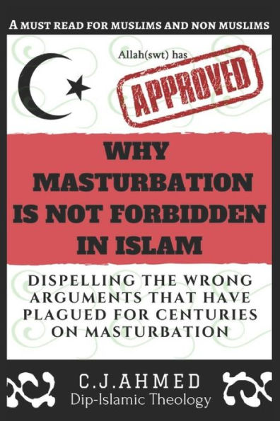 Why Masturbation Is Not Forbidden In Islam : Dispelling The Wrong Arguments That Have Plagued For Centuries On Masturbation