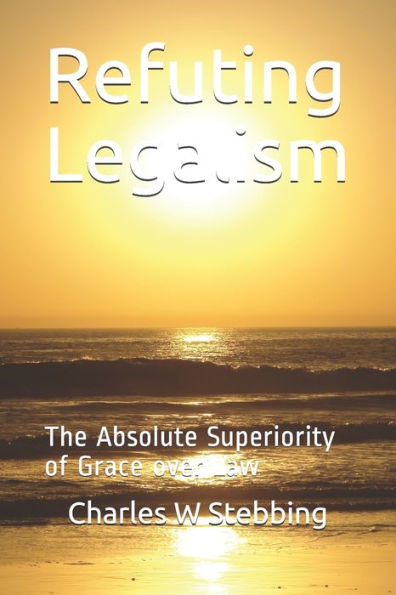 Refuting Legalism : The Absolute Superiority Of Grace Over Law