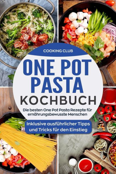One Pot Pasta Kochbuch : Die Besten One Pot Pasta Rezepte Für Ernährungsbewusste Menschen. Inklusive Ausführlicher Tipps Und Tricks Für Den Einstieg.