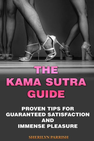 The Kama Sutra Guide : Proven Tips For Guaranteed Satisfaction And Immense Pleasure