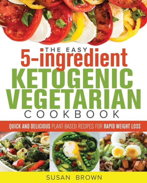 The Easy 5-Ingredient Ketogenic Vegetarian Cookbook : Quick And Delicious Plant-Based Recipes For Rapid Weight Loss