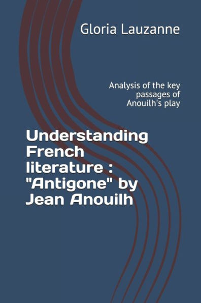 Understanding French Literature: Antigone By Jean Anouilh: Analysis Of The Key Passages Of Anouilh's Play