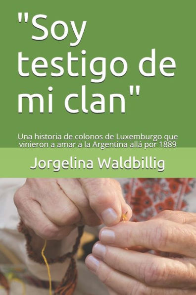 Soy Testigo De Mi Clan: Una Historia De Colonos De Luxemburgo Que Vinieron A Amar A La Argentina All