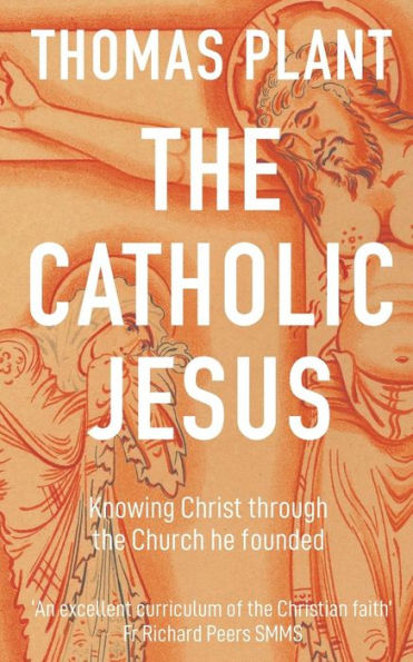 The Catholic Jesus : Knowing Christ Through The Church He Founded