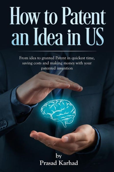 How to patent an Idea in US: From idea to granted Patent in quickest time, saving costs and making money with your patented invention (Intellectual property rights)