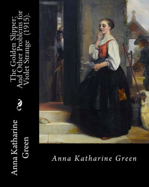 The Golden Slipper : And Other Problems For Violet Strange (1915). By: Anna Katharine Green: Anna Katharine Green (November 11, 1846 - April 11, 1935) Was An American Poet And Novelist.