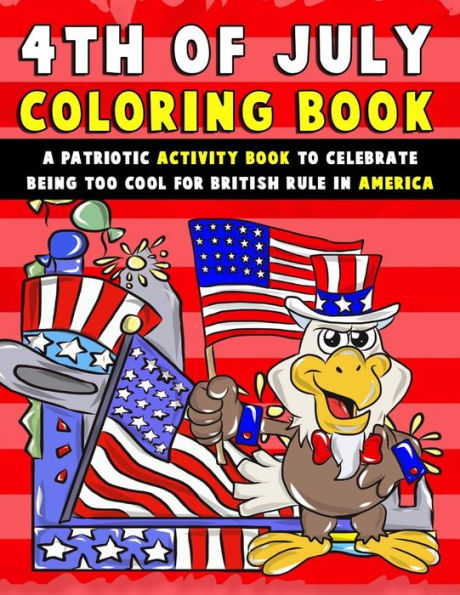 4th of July Coloring Book: A Patriotic Activity Book to Celebrate Being Too Cool for British Rule in America (4th of july books for kids)