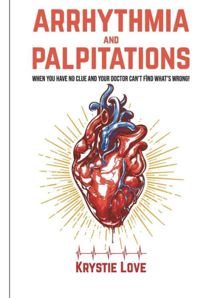 Arrhythmia and Palpitations:When You Have No Clue Your Doctor Can't Find What's: How to Stop Palpitations, Irregular and Fast Heart Beats and Get Relief!