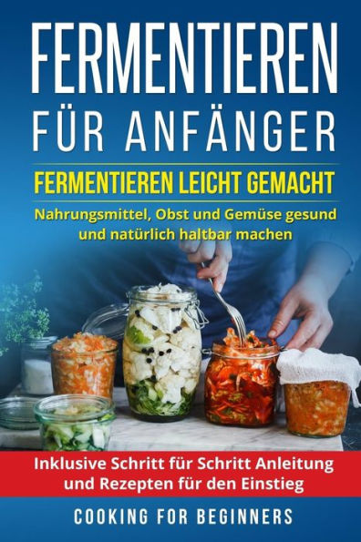 Fermentieren für Anfänger: Fermentieren leicht gemacht. Nahrungsmittel, Obst und Gemüse gesund und natürlich haltbar machen. Inklusive Schritt für ... Rezepten für den Einstieg. (German Edition)