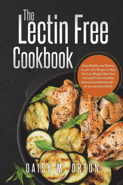 The Lectin Free Cookbook : Easy, Healthy And Yummy Lectin-Free Recipes To Help You Lose Weight, Heal Your Gut And Create A Healthy, Balanced And Delicious Life - For You And Your Family