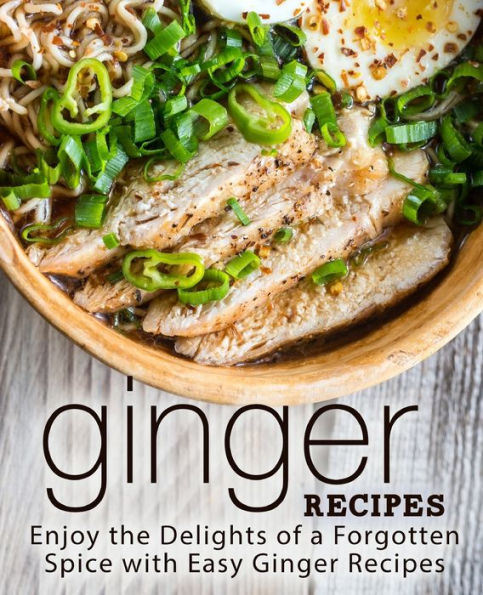Ginger Recipes: Enjoy the Delights of a Forgotten Spice with Easy Ginger Recipes