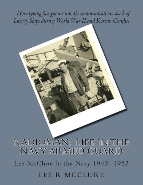Radioman : Life In The Navy Armed Guard: Lee Mcclure In The Navy 1942- 1952