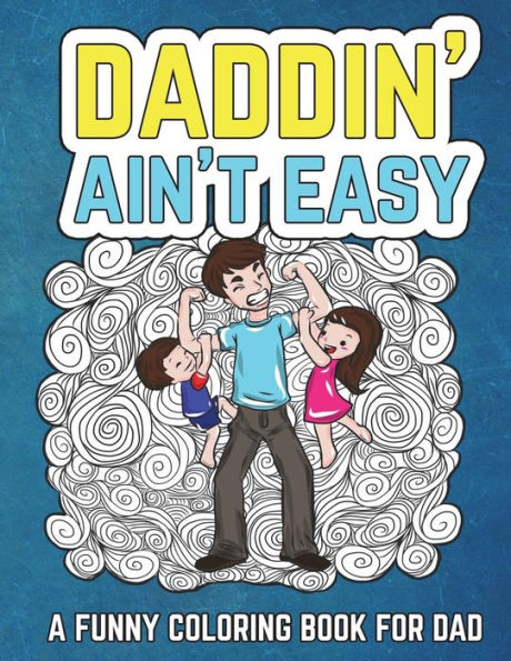 Daddin' Ain't Easy: A Funny Coloring Book for Dad: Men’s Adult Coloring Book - Humorous Gift for Father’s Day, Dad’s Birthday, Fathers to Be and New ... and Laugh through Fatherhood (Gifts for Dad)