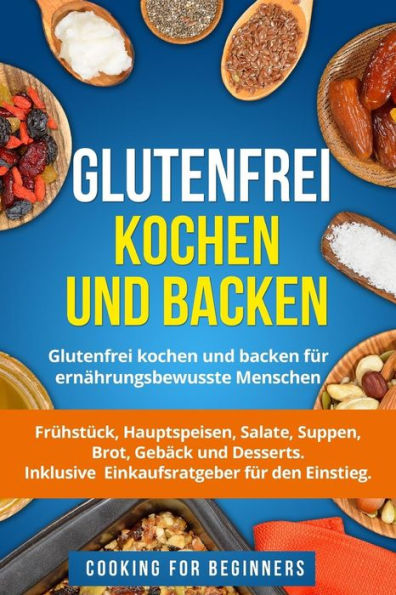 Glutenfrei kochen und backen: Glutenfrei kochen und backen f?r ern?hrungsbewusste Menschen. Fr?hst?ck, Hauptspeisen, Salate, Suppen, Brot, Geb?ck und ... f?r den Einstieg. (German Edition)