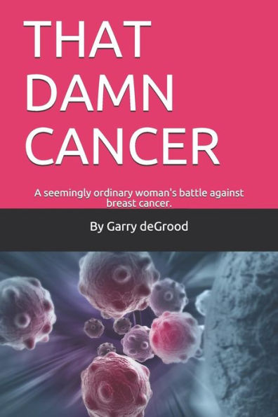 That Damn Cancer : A Seemingly Ordinary Woman's Brave Battle Against Breast Cancer. A Sequel To That Dam Love.