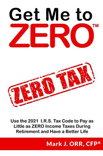 Get Me To Zero: Use The 2021 I.R.S. Tax Code To Pay As Little As Zero Income Taxes During Retirement And Have A Better Life