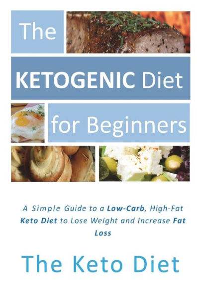 The Ketogenic Diet For Beginners : A Simple Introduction To The Keto Diet: The Concise Guide To A Low-Carb, High-Fat Ketogenic Diet To Lose Weight And Increase Fat Loss