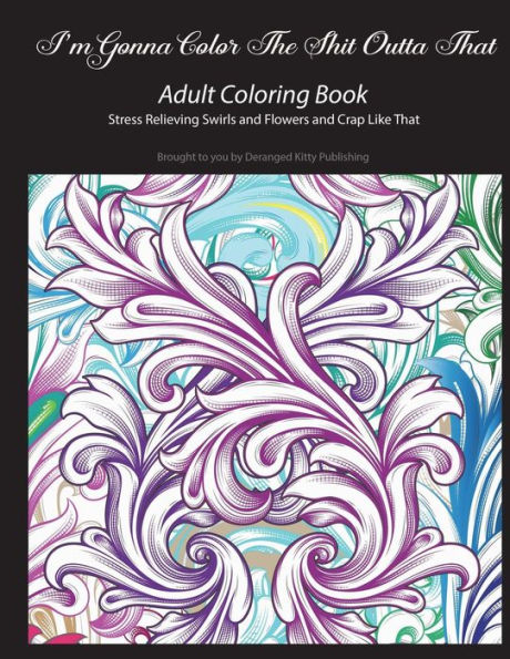 I'm Gonna Color The Shit Outta That Adult Coloring Book Stress Relieving Swirls and Flowers and Crap Like That: Brought to you by Deranged Kitty Publishing