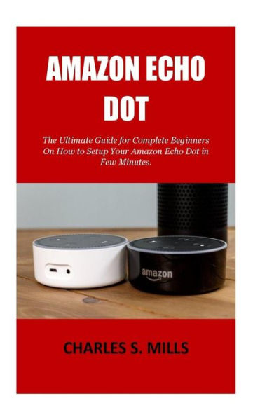 Amazon Echo Dot: The Ultimate Guide for Complete Beginners On How to Setup Your Amazon Echo Dot in Few Minutes.