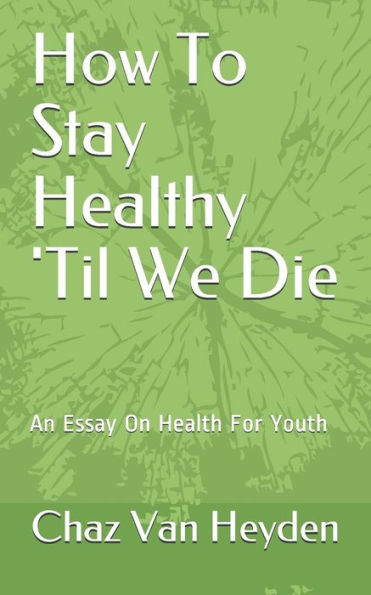 How To Stay Healthy 'til We Die: An Essay On Health For Youth