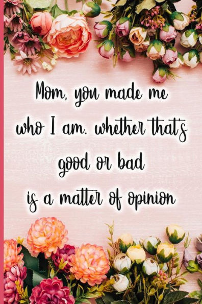 Mom, You Made Me Who I Am, Whether That's Good Or Bad Is A Matter Of Opinion