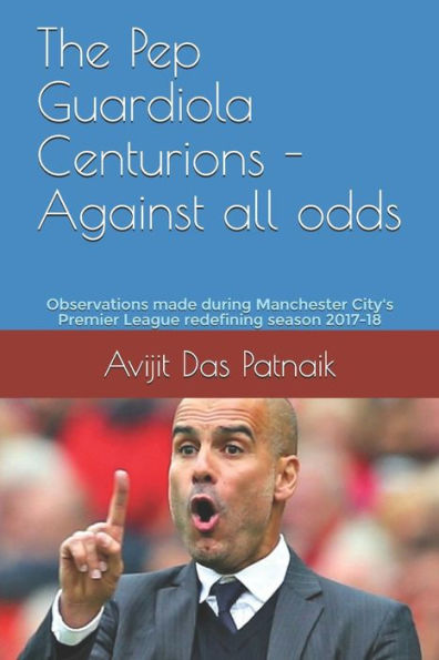 The Pep Guardiola Centurions - Against All Odds : Observations Made During Manchester City's Premier League Redefining Season 2017-18