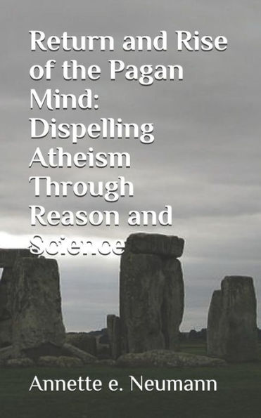 Return And Rise Of The Pagan Mind: Dispelling Atheism Through Reason And Science